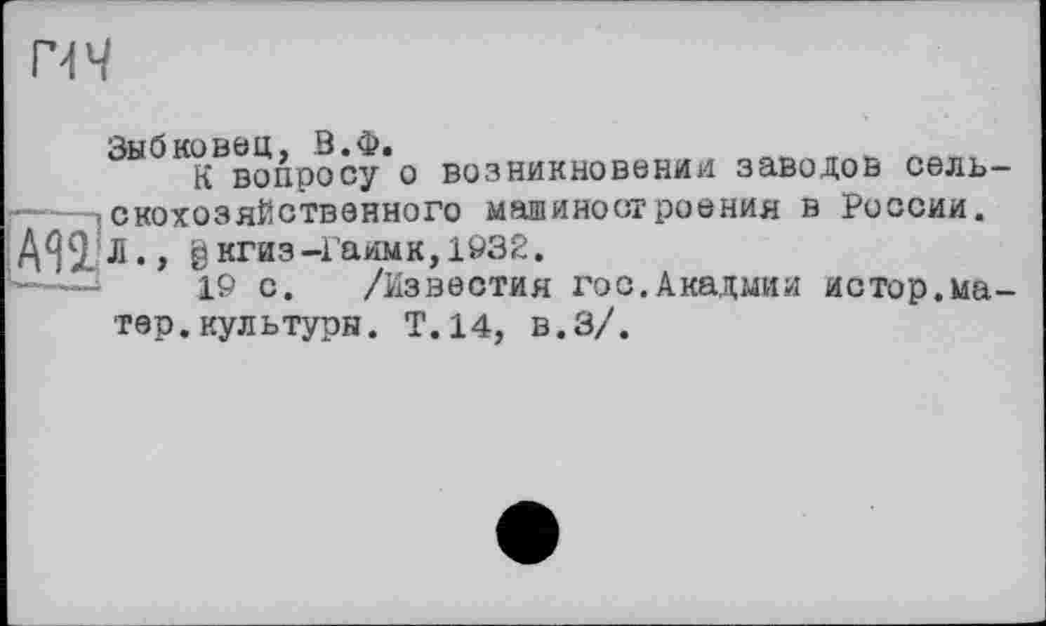 ﻿г-н
Зыбковец, В.Ф.
К вопросу о возникновении заводов сельскохозяйственного машиностроения в России. Л., $кгиз-Гаимк,1932.
19 с. /Известия гоо.Акадмии иотор.матер, культуры. Т. 14, в.З/.